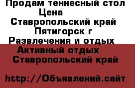 Продам теннесный стол › Цена ­ 1 000 - Ставропольский край, Пятигорск г. Развлечения и отдых » Активный отдых   . Ставропольский край